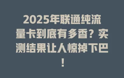 2025年联通纯流量卡到底有多香？实测结果让人惊掉下巴！