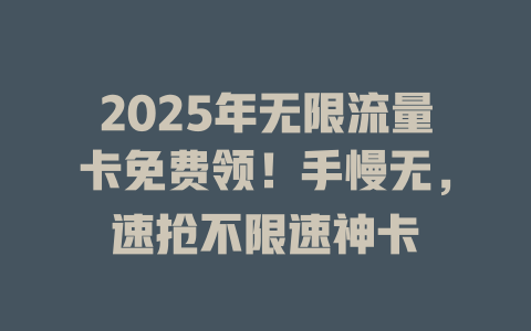 2025年无限流量卡免费领！手慢无，速抢不限速神卡