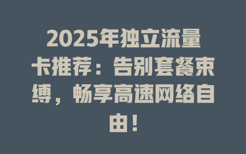 2025年独立流量卡推荐：告别套餐束缚，畅享高速网络自由！