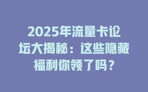2025年流量卡论坛大揭秘：这些隐藏福利你领了吗？