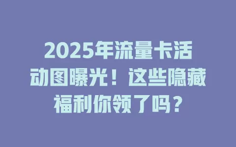 2025年流量卡活动图曝光！这些隐藏福利你领了吗？