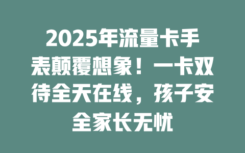 2025年流量卡手表颠覆想象！一卡双待全天在线，孩子安全家长无忧