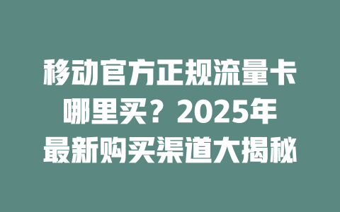 移动官方正规流量卡哪里买？2025年最新购买渠道大揭秘