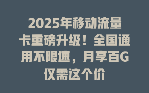 2025年移动流量卡重磅升级！全国通用不限速，月享百G仅需这个价