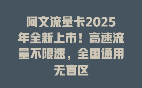 阿文流量卡2025年全新上市！高速流量不限速，全国通用无盲区