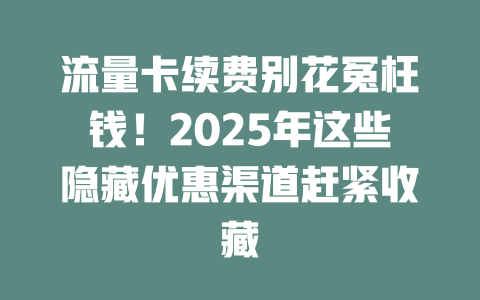 流量卡续费别花冤枉钱！2025年这些隐藏优惠渠道赶紧收藏