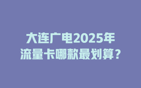 大连广电2025年流量卡哪款最划算？