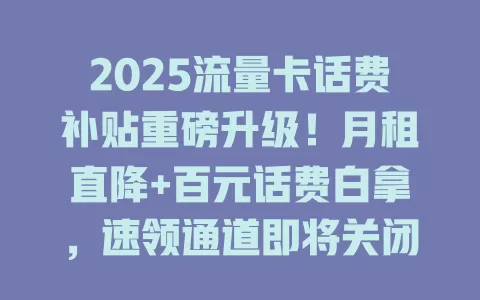 2025流量卡话费补贴重磅升级！月租直降+百元话费白拿，速领通道即将关闭！