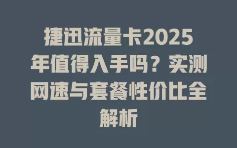 捷迅流量卡2025年值得入手吗？实测网速与套餐性价比全解析