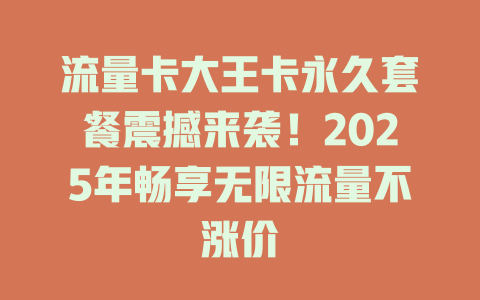 流量卡大王卡永久套餐震撼来袭！2025年畅享无限流量不涨价