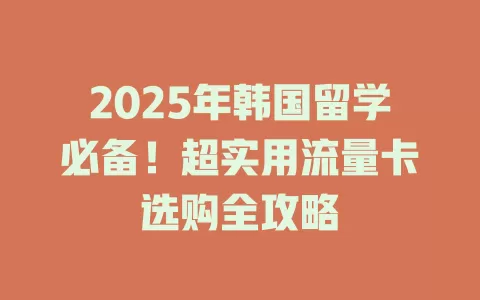 2025年韩国留学必备！超实用流量卡选购全攻略