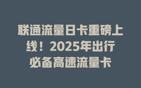 联通流量日卡重磅上线！2025年出行必备高速流量卡
