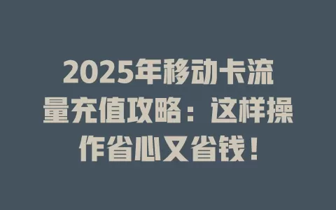 2025年移动卡流量充值攻略：这样操作省心又省钱！