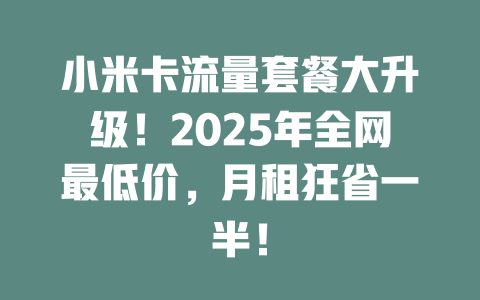 小米卡流量套餐大升级！2025年全网最低价，月租狂省一半！