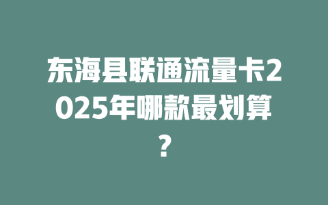 东海县联通流量卡2025年哪款最划算？