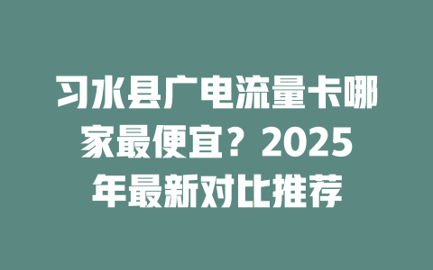 习水县广电流量卡哪家最便宜？2025年最新对比推荐