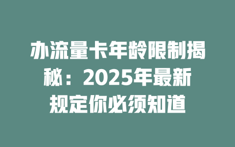 办流量卡年龄限制揭秘：2025年最新规定你必须知道