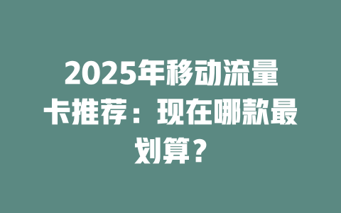 2025年移动流量卡推荐：现在哪款最划算？