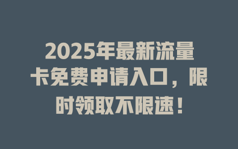 2025年最新流量卡免费申请入口，限时领取不限速！