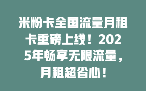米粉卡全国流量月租卡重磅上线！2025年畅享无限流量，月租超省心！