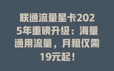 联通流量星卡2025年重磅升级：海量通用流量，月租仅需19元起！