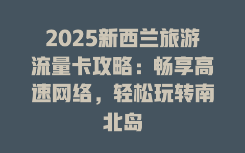 2025新西兰旅游流量卡攻略：畅享高速网络，轻松玩转南北岛