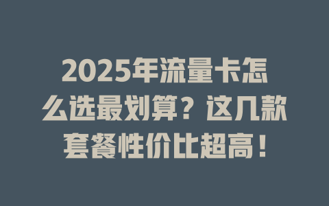 2025年流量卡怎么选最划算？这几款套餐性价比超高！