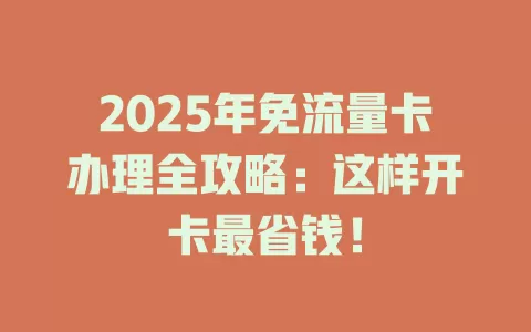 2025年免流量卡办理全攻略：这样开卡最省钱！