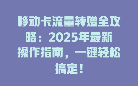 移动卡流量转赠全攻略：2025年最新操作指南，一键轻松搞定！