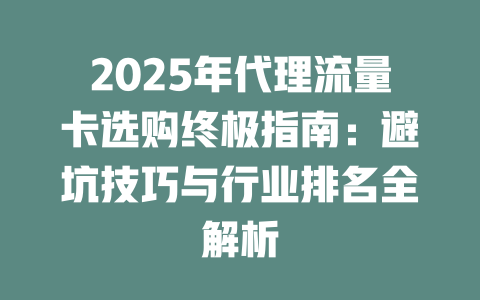 2025年代理流量卡选购终极指南：避坑技巧与行业排名全解析