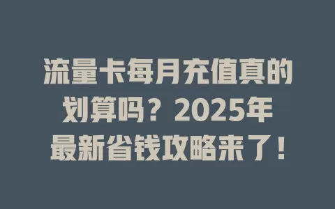 流量卡每月充值真的划算吗？2025年最新省钱攻略来了！