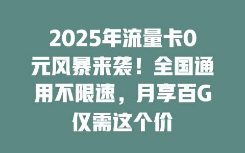 2025年流量卡0元风暴来袭！全国通用不限速，月享百G仅需这个价