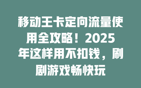 移动王卡定向流量使用全攻略！2025年这样用不扣钱，刷剧游戏畅快玩