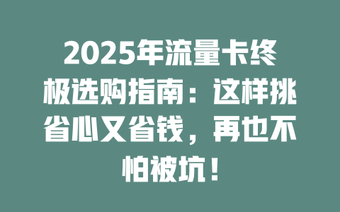 2025年流量卡终极选购指南：这样挑省心又省钱，再也不怕被坑！