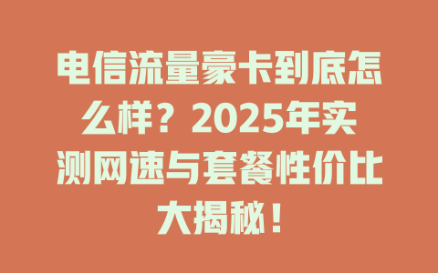 电信流量豪卡到底怎么样？2025年实测网速与套餐性价比大揭秘！