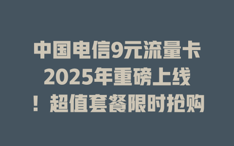 中国电信9元流量卡2025年重磅上线！超值套餐限时抢购