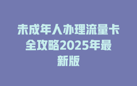 未成年人办理流量卡全攻略2025年最新版