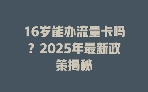 16岁能办流量卡吗？2025年最新政策揭秘