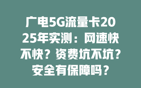 广电5G流量卡2025年实测：网速快不快？资费坑不坑？安全有保障吗？