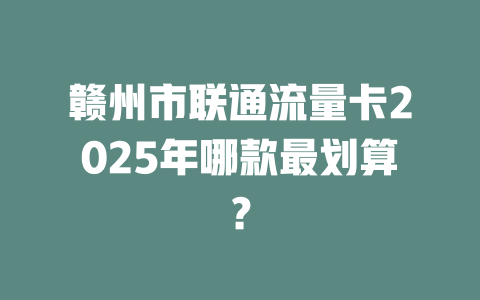 赣州市联通流量卡2025年哪款最划算？