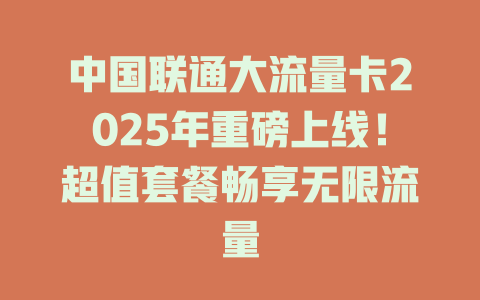 中国联通大流量卡2025年重磅上线！超值套餐畅享无限流量