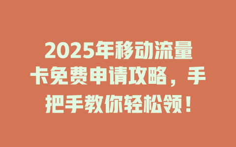 2025年移动流量卡免费申请攻略，手把手教你轻松领！