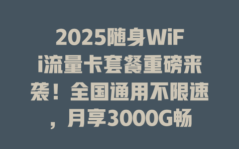 2025随身WiFi流量卡套餐重磅来袭！全国通用不限速，月享3000G畅快冲浪！