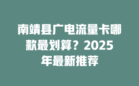 南靖县广电流量卡哪款最划算？2025年最新推荐