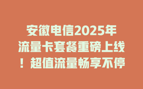 安徽电信2025年流量卡套餐重磅上线！超值流量畅享不停