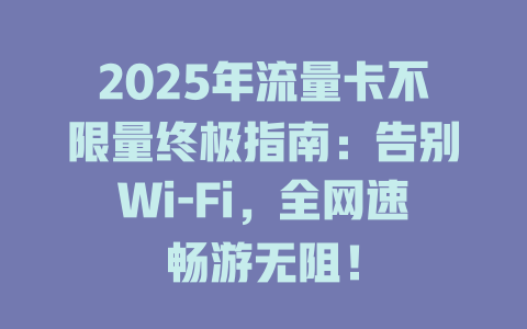 2025年流量卡不限量终极指南：告别Wi-Fi，全网速畅游无阻！