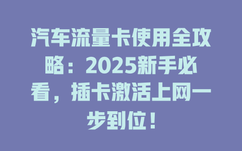 汽车流量卡使用全攻略：2025新手必看，插卡激活上网一步到位！