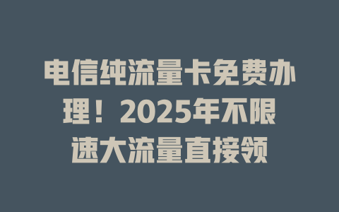 电信纯流量卡免费办理！2025年不限速大流量直接领