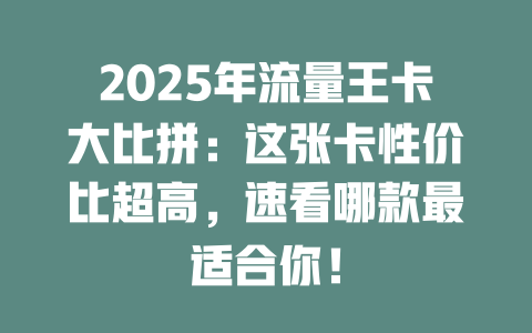2025年流量王卡大比拼：这张卡性价比超高，速看哪款最适合你！
