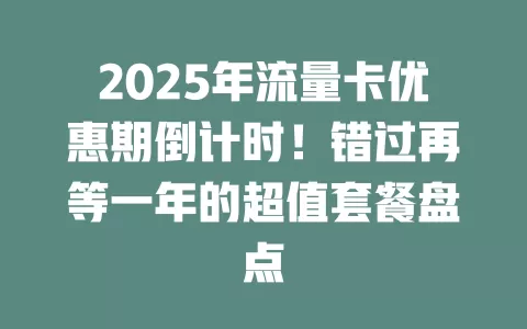2025年流量卡优惠期倒计时！错过再等一年的超值套餐盘点